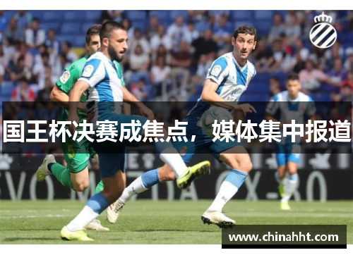 国王杯决赛成焦点，媒体集中报道