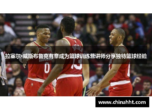 拉塞尔·威斯布鲁克有意成为篮球训练营讲师分享独特篮球经验