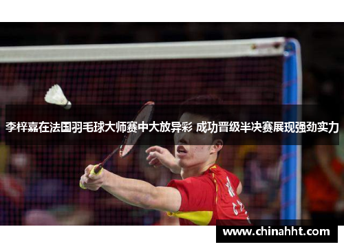李梓嘉在法国羽毛球大师赛中大放异彩 成功晋级半决赛展现强劲实力