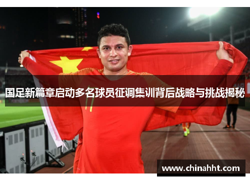 国足新篇章启动多名球员征调集训背后战略与挑战揭秘