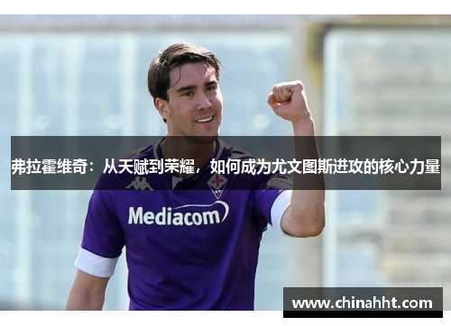 弗拉霍维奇：从天赋到荣耀，如何成为尤文图斯进攻的核心力量