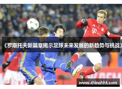 《罗斯托夫新篇章揭示足球未来发展的新趋势与挑战》