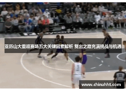 亚历山大重返赛场五大关键因素解析 复出之路充满挑战与机遇