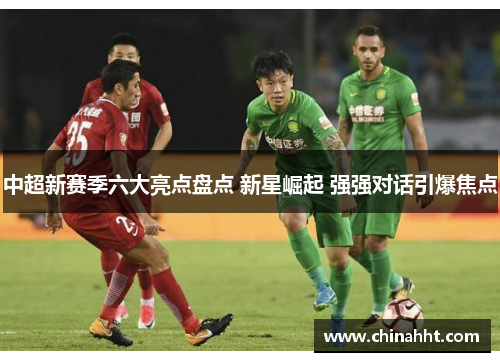 中超新赛季六大亮点盘点 新星崛起 强强对话引爆焦点