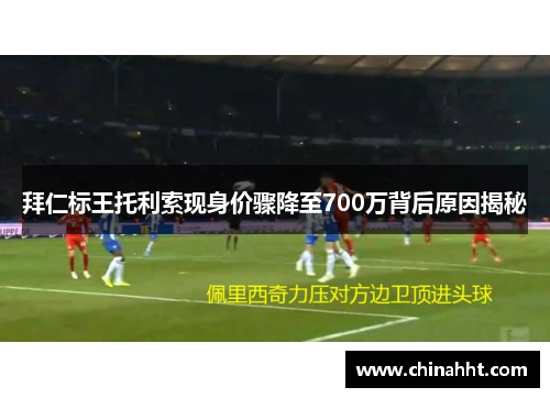 拜仁标王托利索现身价骤降至700万背后原因揭秘