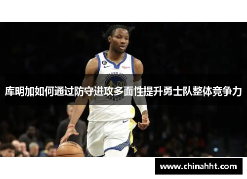 库明加如何通过防守进攻多面性提升勇士队整体竞争力