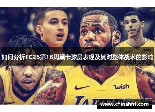如何分析FC25第16周黑卡球员表现及其对整体战术的影响