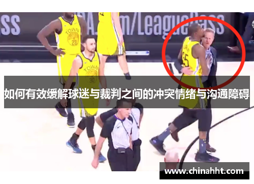 如何有效缓解球迷与裁判之间的冲突情绪与沟通障碍