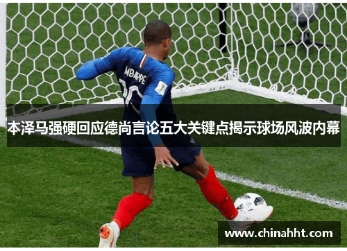 本泽马强硬回应德尚言论五大关键点揭示球场风波内幕