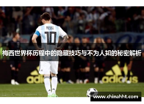 梅西世界杯历程中的隐藏技巧与不为人知的秘密解析