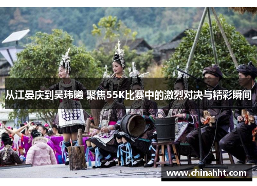从江晏庆到吴玮曦 聚焦55K比赛中的激烈对决与精彩瞬间