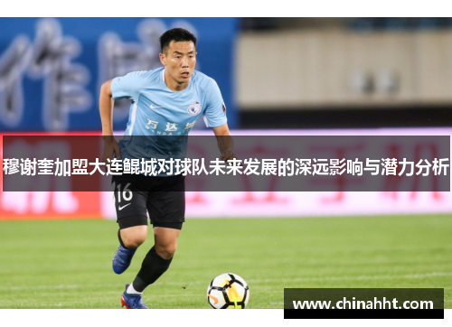 穆谢奎加盟大连鲲城对球队未来发展的深远影响与潜力分析