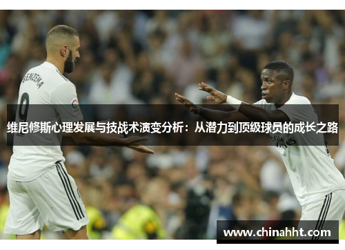 维尼修斯心理发展与技战术演变分析：从潜力到顶级球员的成长之路