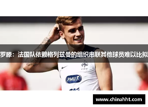罗滕：法国队依赖格列兹曼的组织串联其他球员难以比拟