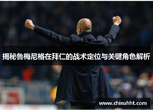 揭秘鲁梅尼格在拜仁的战术定位与关键角色解析