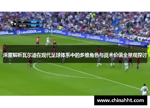 深度解析瓦尔迪在现代足球体系中的多维角色与战术价值全景观探讨