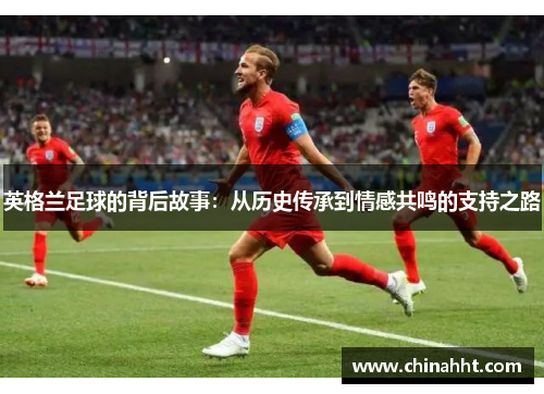 英格兰足球的背后故事：从历史传承到情感共鸣的支持之路