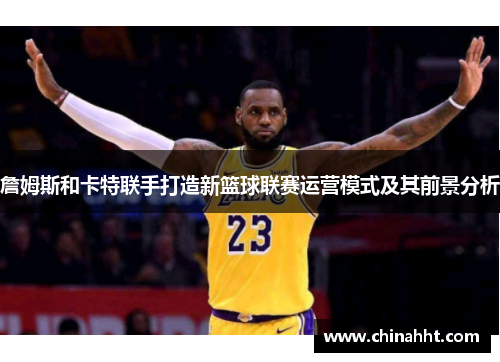 詹姆斯和卡特联手打造新篮球联赛运营模式及其前景分析