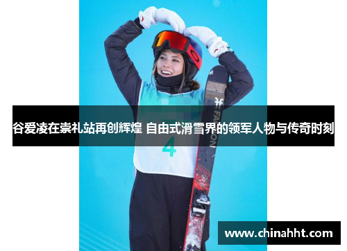 谷爱凌在崇礼站再创辉煌 自由式滑雪界的领军人物与传奇时刻