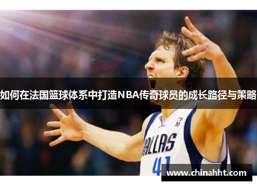 如何在法国篮球体系中打造NBA传奇球员的成长路径与策略